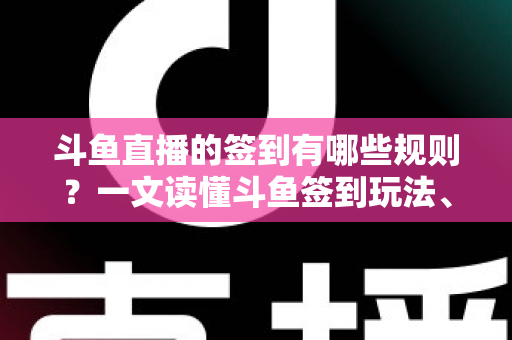 斗鱼直播的签到有哪些规则？一文读懂斗鱼签到玩法、奖励与注意事项
