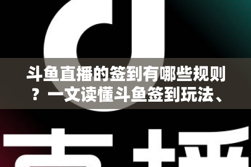 斗鱼直播的签到有哪些规则？一文读懂斗鱼签到玩法、奖励与注意事项