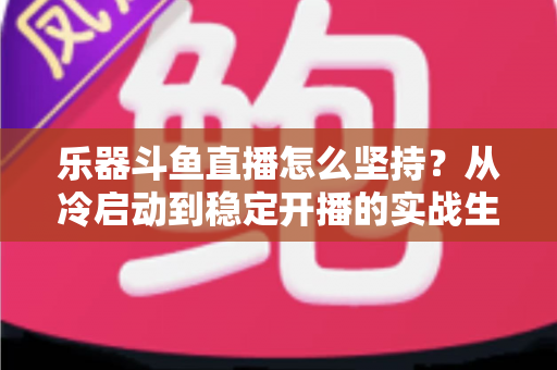 乐器斗鱼直播怎么坚持？从冷启动到稳定开播的实战生存指南