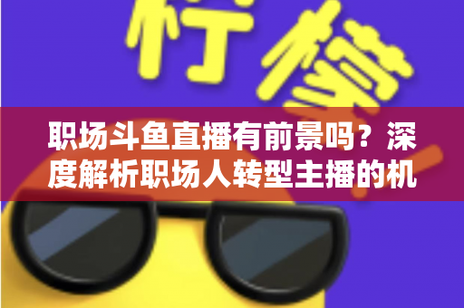 职场斗鱼直播有前景吗？深度解析职场人转型主播的机遇与挑战