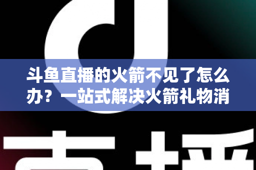 斗鱼直播的火箭不见了怎么办？一站式解决火箭礼物消失问题的完整指南