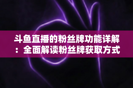 斗鱼直播的粉丝牌功能详解：全面解读粉丝牌获取方式、等级特权与实用技巧