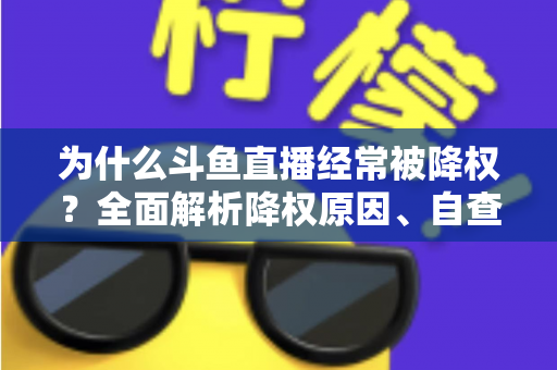 为什么斗鱼直播经常被降权？全面解析降权原因、自查方法与高效恢复技巧