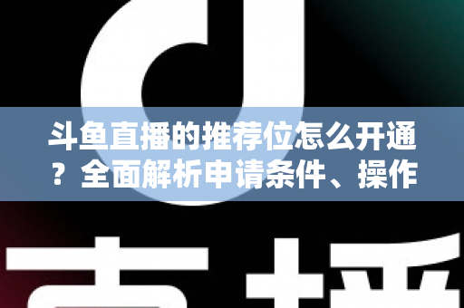 斗鱼直播的推荐位怎么开通?全面解析申请条件、操作流程与实用技巧 斗鱼直播的推荐位怎么开通?全面解析申请条件、操作流程与实用技巧