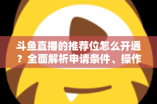 斗鱼直播的推荐位怎么开通?全面解析申请条件、操作流程与实用技巧 斗鱼直播的推荐位怎么开通?全面解析申请条件、操作流程与实用技巧