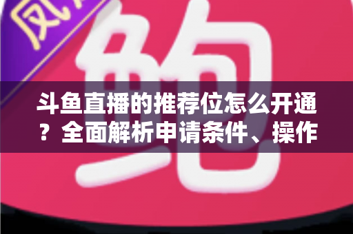 斗鱼直播的推荐位怎么开通？全面解析申请条件、操作流程与实用技巧