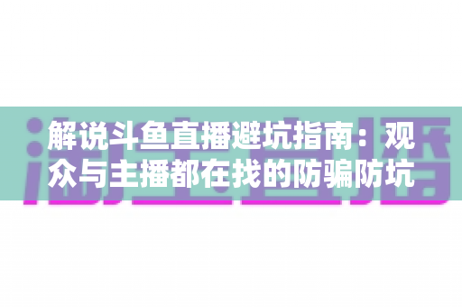 解说斗鱼直播避坑指南:观众与主播都在找的防骗防坑全攻略 解说斗鱼直播避坑指南:观众与主播都在找的防骗防坑全攻略