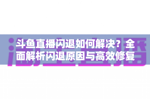 斗鱼直播闪退如何解决？全面解析闪退原因与高效修复攻略，畅享稳定直播体验