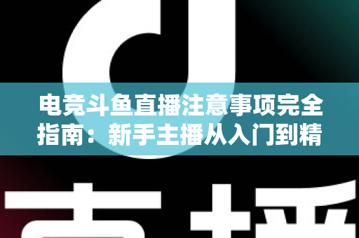 电竞斗鱼直播注意事项完全指南：新手主播从入门到精通的必备攻略