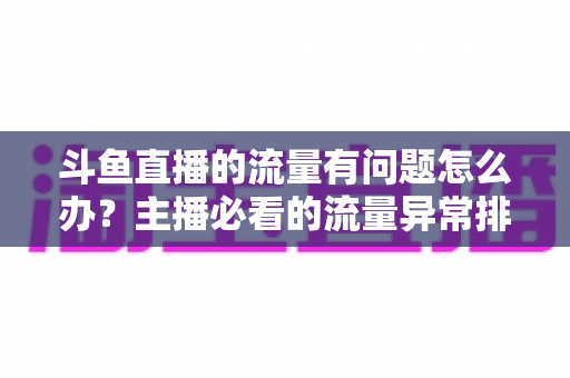 斗鱼直播的流量有问题怎么办？主播必看的流量异常排查与增长全攻略