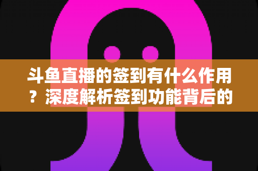 斗鱼直播的签到有什么作用？深度解析签到功能背后的福利与价值