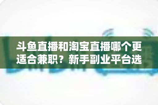 斗鱼直播和淘宝直播哪个更适合兼职？新手副业平台选择深度解析与实战指南