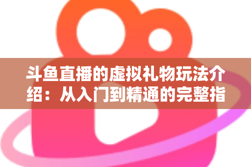 斗鱼直播的虚拟礼物玩法介绍:从入门到精通的完整指南,带你玩转直播互动经济 斗鱼直播的虚拟礼物玩法介绍:从入门到精通的完整指南,带你玩转直播互动经济