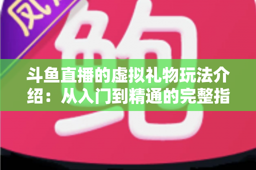 斗鱼直播的虚拟礼物玩法介绍:从入门到精通的完整指南,带你玩转直播互动经济 斗鱼直播的虚拟礼物玩法介绍:从入门到精通的完整指南,带你玩转直播互动经济