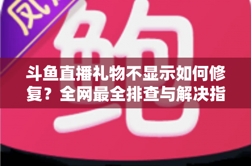 斗鱼直播礼物不显示如何修复？全网最全排查与解决指南
