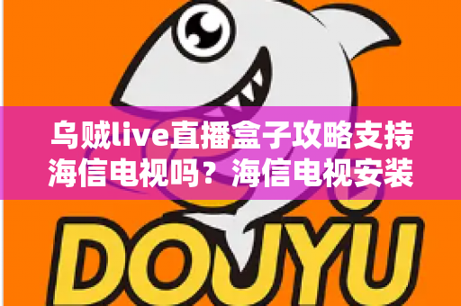 乌贼live直播盒子攻略支持海信电视吗？海信电视安装使用全攻略详解