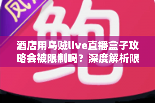 酒店用乌贼live直播盒子攻略会被限制吗?深度解析限制来源与实用应对全指南 酒店用乌贼live直播盒子攻略会被限制吗?深度解析限制来源与实用应对全指南
