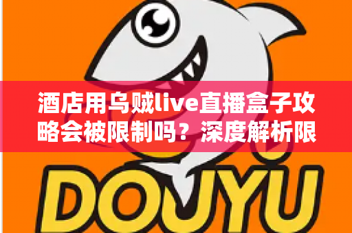 酒店用乌贼live直播盒子攻略会被限制吗？深度解析限制来源与实用应对全指南