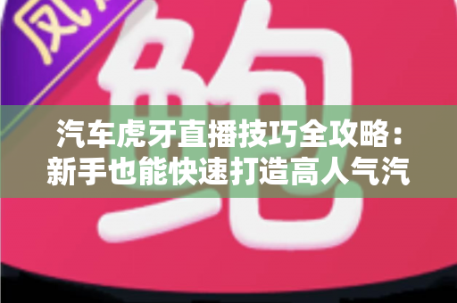 汽车虎牙直播技巧全攻略：新手也能快速打造高人气汽车直播间的实战指南