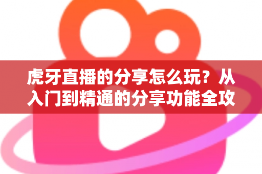 虎牙直播的分享怎么玩？从入门到精通的分享功能全攻略，教你轻松安利、高效引流