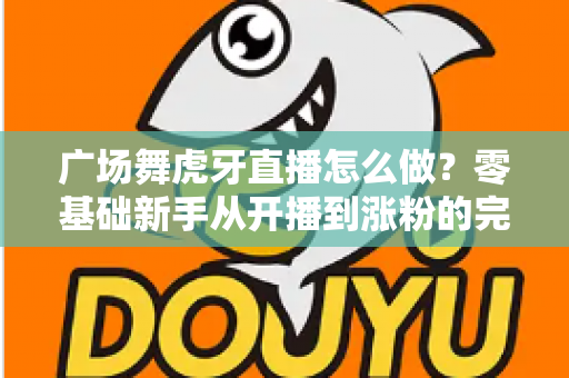 广场舞虎牙直播怎么做?零基础新手从开播到涨粉的完整实战指南 广场舞虎牙直播怎么做?零基础新手从开播到涨粉的完整实战指南