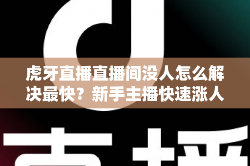 虎牙直播直播间没人怎么解决最快？新手主播快速涨人气的实用指南
