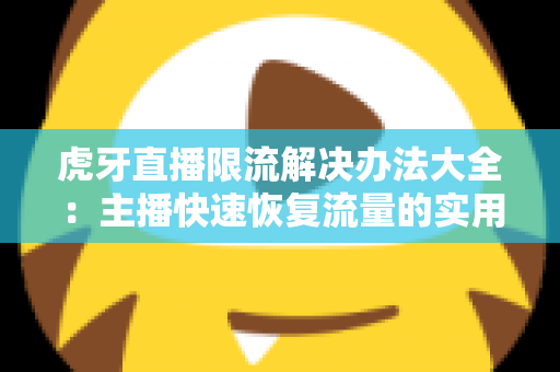 虎牙直播限流解决办法大全:主播快速恢复流量的实用运营指南 虎牙直播限流解决办法大全:主播快速恢复流量的实用运营指南