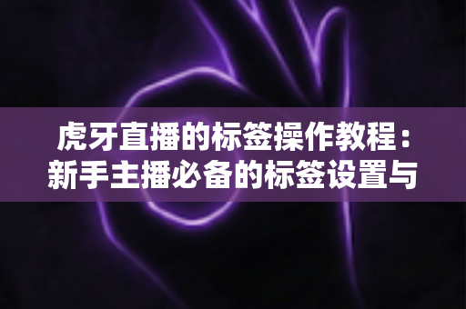 虎牙直播的标签操作教程：新手主播必备的标签设置与优化完全指南