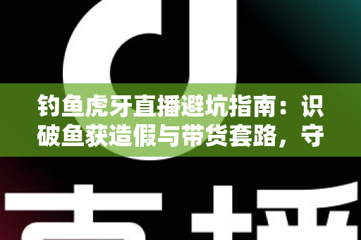 钓鱼虎牙直播避坑指南：识破鱼获造假与带货套路，守护钓友的钱包与热情