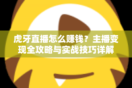 虎牙直播怎么赚钱？主播变现全攻略与实战技巧详解