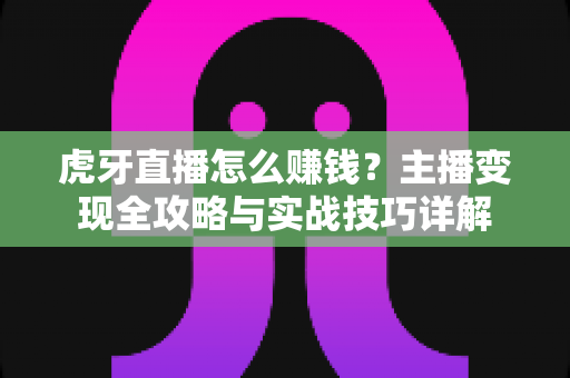 虎牙直播怎么赚钱？主播变现全攻略与实战技巧详解
