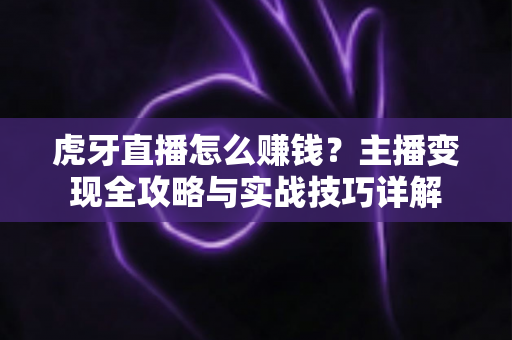 虎牙直播怎么赚钱？主播变现全攻略与实战技巧详解