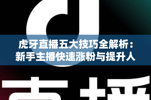虎牙直播五大技巧全解析：新手主播快速涨粉与提升人气的实战指南