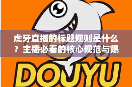 虎牙直播的标题规则是什么?主播必看的核心规范与爆款标题优化全攻略 虎牙直播的标题规则是什么?主播必看的核心规范与爆款标题优化全攻略