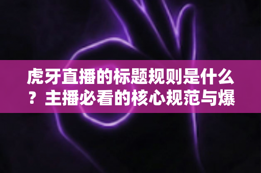 虎牙直播的标题规则是什么?主播必看的核心规范与爆款标题优化全攻略 虎牙直播的标题规则是什么?主播必看的核心规范与爆款标题优化全攻略