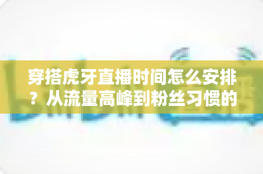 穿搭虎牙直播时间怎么安排?从流量高峰到粉丝习惯的黄金档期规划全攻略 穿搭虎牙直播时间怎么安排?从流量高峰到粉丝习惯的黄金档期规划全攻略