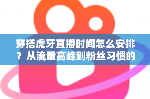穿搭虎牙直播时间怎么安排?从流量高峰到粉丝习惯的黄金档期规划全攻略 穿搭虎牙直播时间怎么安排?从流量高峰到粉丝习惯的黄金档期规划全攻略