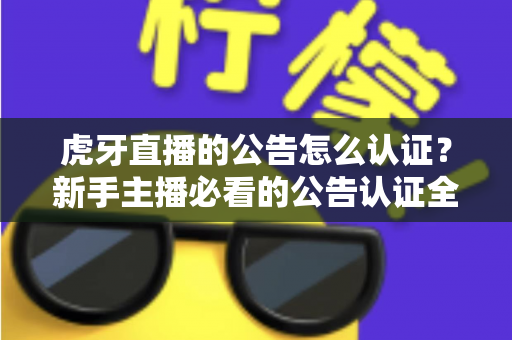 虎牙直播的公告怎么认证？新手主播必看的公告认证全流程指南与避坑技巧