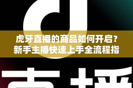 虎牙直播的商品如何开启？新手主播快速上手全流程指南