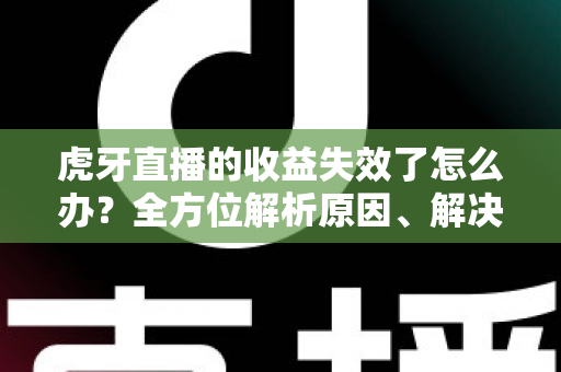 虎牙直播的收益失效了怎么办?全方位解析原因、解决步骤与预防指南 虎牙直播的收益失效了怎么办?全方位解析原因、解决步骤与预防指南