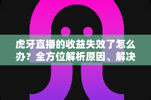 虎牙直播的收益失效了怎么办?全方位解析原因、解决步骤与预防指南 虎牙直播的收益失效了怎么办?全方位解析原因、解决步骤与预防指南