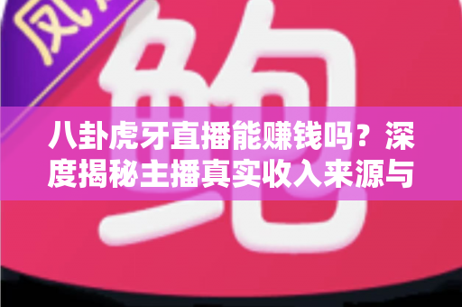 八卦虎牙直播能赚钱吗？深度揭秘主播真实收入来源与普通人入行赚钱全攻略