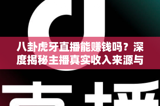 八卦虎牙直播能赚钱吗？深度揭秘主播真实收入来源与普通人入行赚钱全攻略