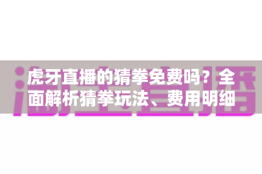 虎牙直播的猜拳免费吗?全面解析猜拳玩法、费用明细与参与技巧 虎牙直播的猜拳免费吗?全面解析猜拳玩法、费用明细与参与技巧