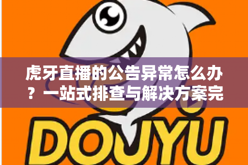 虎牙直播的公告异常怎么办？一站式排查与解决方案完全指南