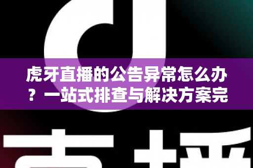 虎牙直播的公告异常怎么办？一站式排查与解决方案完全指南