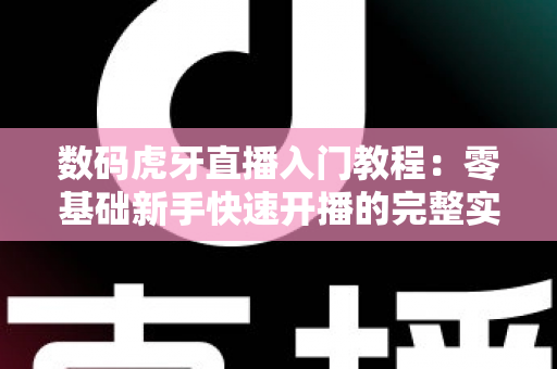 数码虎牙直播入门教程：零基础新手快速开播的完整实战指南