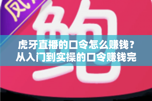 虎牙直播的口令怎么赚钱?从入门到实操的口令赚钱完整指南 虎牙直播的口令怎么赚钱?从入门到实操的口令赚钱完整指南