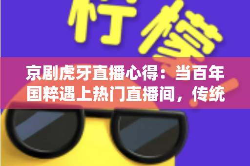 京剧虎牙直播心得:当百年国粹遇上热门直播间,传统文化焕发新生机 京剧虎牙直播心得:当百年国粹遇上热门直播间,传统文化焕发新生机