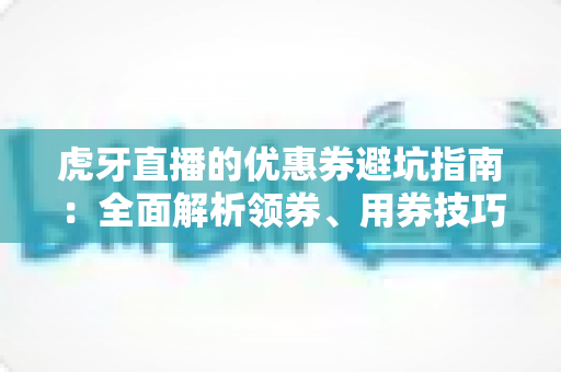 虎牙直播的优惠券避坑指南：全面解析领券、用券技巧，让你省钱不踩雷